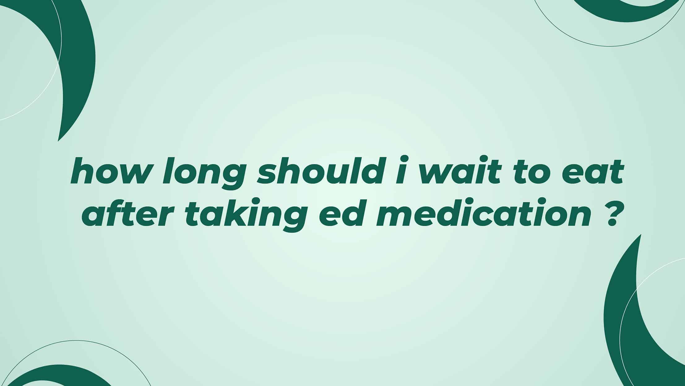 How Long Should I Wait To Eat After Taking ED Medication