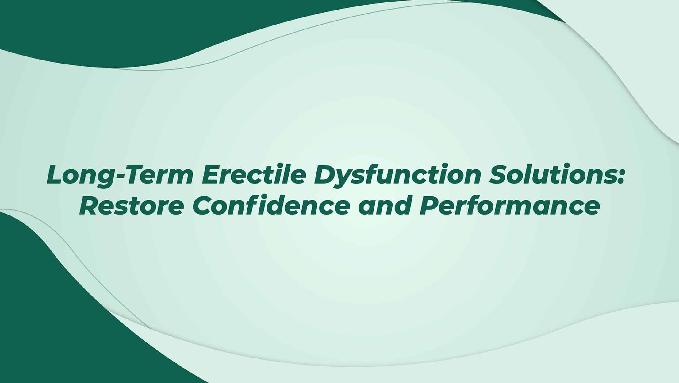 Long Term Erectile Dysfunction Solutions Restore Confidence And Performance